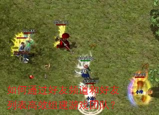 如何通过好友频道和好友列表高效组建游戏团队? 如何通过好友频道和好友列表高效组建游戏团队?