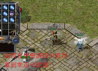 如何在传奇游戏中成功拿到幸运+8武器? 如何在传奇游戏中成功拿到幸运+8武器?