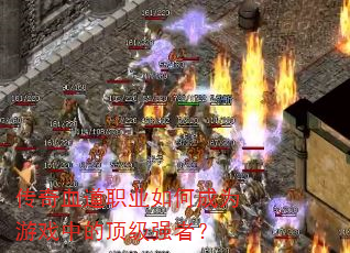 传奇血道职业如何成为游戏中的顶级强者? 传奇血道职业如何成为游戏中的顶级强者?