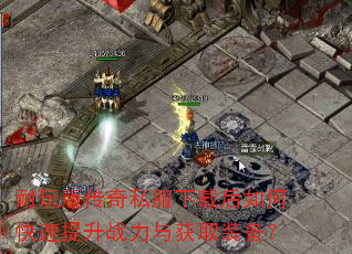 耐玩版传奇私服下载后如何快速提升战力与获取装备? 耐玩版传奇私服下载后如何快速提升战力与获取装备?