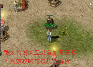 散人传说天工灵器如何获取?高效攻略与技巧全解析 散人传说天工灵器如何获取?高效攻略与技巧全解析