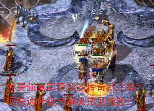 免费强真实模拟器传奇新手如何快速升级与解决常见难题? 免费强真实模拟器传奇新手如何快速升级与解决常见难题?