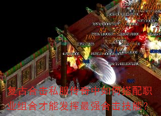 复古合击私服传奇中如何搭配职业组合才能发挥最强合击技能? 复古合击私服传奇中如何搭配职业组合才能发挥最强合击技能?