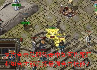 复古合击私服传奇中如何搭配职业组合才能发挥最强合击技能? 复古合击私服传奇中如何搭配职业组合才能发挥最强合击技能?