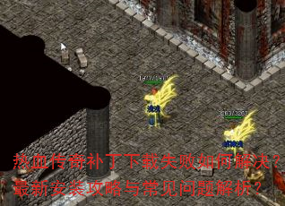 热血传奇补丁下载失败如何解决?最新安装攻略与常见问题解析? 热血传奇补丁下载失败如何解决?最新安装攻略与常见问题解析?