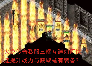 火龙传奇私服三端互通如何快速提升战力与获取稀有装备? 火龙传奇私服三端互通如何快速提升战力与获取稀有装备?