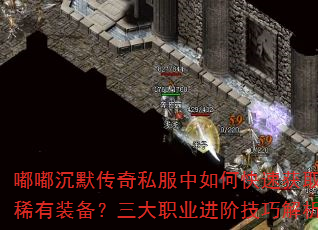 嘟嘟沉默传奇私服中如何快速获取稀有装备?三大职业进阶技巧解析 嘟嘟沉默传奇私服中如何快速获取稀有装备?三大职业进阶技巧解析