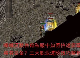 嘟嘟沉默传奇私服中如何快速获取稀有装备?三大职业进阶技巧解析 嘟嘟沉默传奇私服中如何快速获取稀有装备?三大职业进阶技巧解析