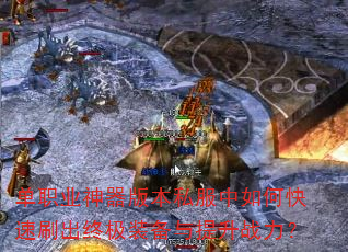 单职业神器版本私服中如何快速刷出终极装备与提升战力? 单职业神器版本私服中如何快速刷出终极装备与提升战力?