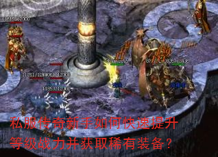 私服传奇新手如何快速提升等级战力并获取稀有装备? 私服传奇新手如何快速提升等级战力并获取稀有装备?