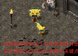 网通私服传奇战士如何单刷赤月恶魔?装备搭配与走位技巧有哪些关键点? 网通私服传奇战士如何单刷赤月恶魔?装备搭配与走位技巧有哪些关键点?