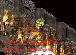 传奇私服加强版如何快速提升战力与刷装备效率? 传奇私服加强版如何快速提升战力与刷装备效率?