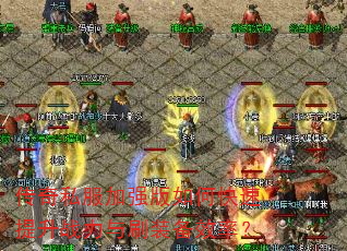 传奇私服加强版如何快速提升战力与刷装备效率? 传奇私服加强版如何快速提升战力与刷装备效率?