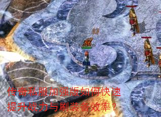 传奇私服加强版如何快速提升战力与刷装备效率? 传奇私服加强版如何快速提升战力与刷装备效率?