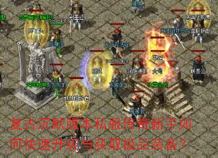 复古沉默版本私服传奇新手如何快速升级与获取极品装备? 复古沉默版本私服传奇新手如何快速升级与获取极品装备?