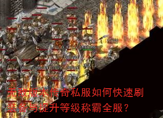 无敌版本传奇私服如何快速刷装备与提升等级称霸全服? 无敌版本传奇私服如何快速刷装备与提升等级称霸全服?