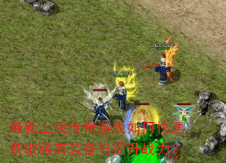 最新上线传奇游戏如何快速获取稀有装备与提升战力? 最新上线传奇游戏如何快速获取稀有装备与提升战力?