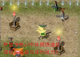 热血传奇sf中如何快速获取极品装备与提升战力? 热血传奇sf中如何快速获取极品装备与提升战力?