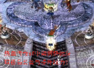 热血传奇sf中如何快速获取极品装备与提升战力? 热血传奇sf中如何快速获取极品装备与提升战力?