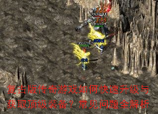 复古版传奇游戏如何快速升级与获取顶级装备?常见问题全解析 复古版传奇游戏如何快速升级与获取顶级装备?常见问题全解析