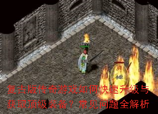 复古版传奇游戏如何快速升级与获取顶级装备?常见问题全解析 复古版传奇游戏如何快速升级与获取顶级装备?常见问题全解析