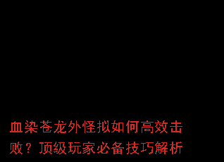 血染苍龙外怪拟如何高效击败?顶级玩家必备技巧解析 血染苍龙外怪拟如何高效击败?顶级玩家必备技巧解析
