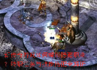 新传奇游戏如何解锁隐藏职业?转职任务与技能搭配全解析 新传奇游戏如何解锁隐藏职业?转职任务与技能搭配全解析