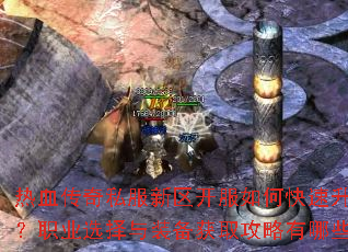 热血传奇私服新区开服如何快速升级?职业选择与装备获取攻略有哪些? 热血传奇私服新区开服如何快速升级?职业选择与装备获取攻略有哪些?