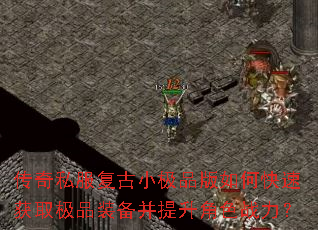 传奇私服复古小极品版如何快速获取极品装备并提升角色战力? 传奇私服复古小极品版如何快速获取极品装备并提升角色战力?