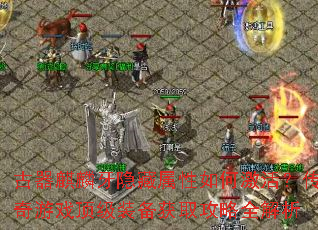 古器麒麟牙隐藏属性如何激活?传奇游戏顶级装备获取攻略全解析 古器麒麟牙隐藏属性如何激活?传奇游戏顶级装备获取攻略全解析