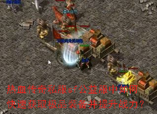 热血传奇私服sf公益服中如何快速获取极品装备并提升战力? 热血传奇私服sf公益服中如何快速获取极品装备并提升战力?