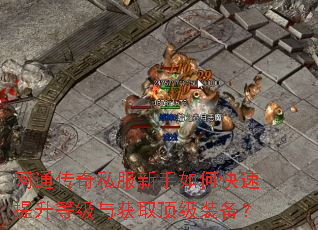 网通传奇私服新手如何快速提升等级与获取顶级装备? 网通传奇私服新手如何快速提升等级与获取顶级装备?