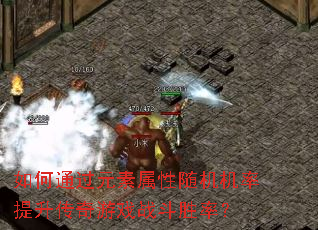 如何通过元素属性随机机率提升传奇游戏战斗胜率? 如何通过元素属性随机机率提升传奇游戏战斗胜率?