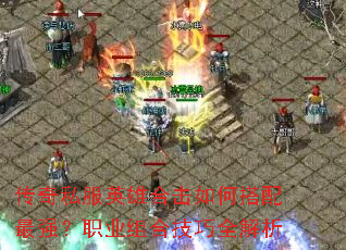 传奇私服英雄合击如何搭配最强?职业组合技巧全解析 传奇私服英雄合击如何搭配最强?职业组合技巧全解析