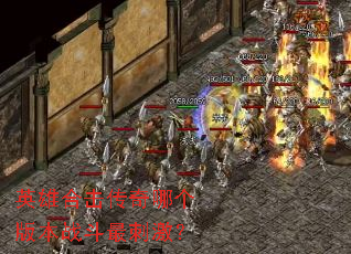 英雄合击传奇哪个版本战斗最刺激? 英雄合击传奇哪个版本战斗最刺激?