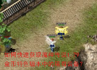 如何快速获取魔神传说1.79金币特色版本中的稀有装备? 如何快速获取魔神传说1.79金币特色版本中的稀有装备?