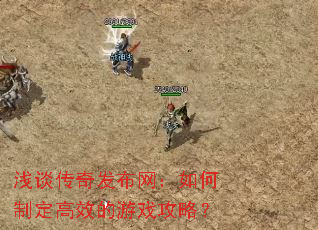 浅谈传奇发布网:如何制定高效的游戏攻略? 浅谈传奇发布网:如何制定高效的游戏攻略?