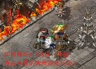 如何解锁VIP特权:体验尊崇专属的传奇游戏乐趣? 如何解锁VIP特权:体验尊崇专属的传奇游戏乐趣?