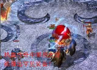 热血传奇中哪些大怪能爆出罕见装备? 热血传奇中哪些大怪能爆出罕见装备?