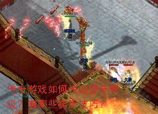 传奇游戏如何快速提升等级?有哪些实用技巧? 传奇游戏如何快速提升等级?有哪些实用技巧?