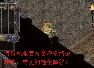 传奇私服官方客户端终极攻略:常见问题全解答? 传奇私服官方客户端终极攻略:常见问题全解答?
