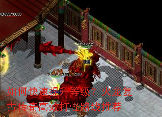 如何快速提升等级?火龙复古传奇高效打怪路线推荐 如何快速提升等级?火龙复古传奇高效打怪路线推荐