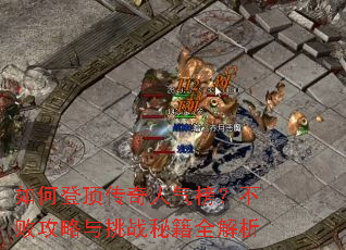 如何登顶传奇人气榜?不败攻略与挑战秘籍全解析 如何登顶传奇人气榜?不败攻略与挑战秘籍全解析