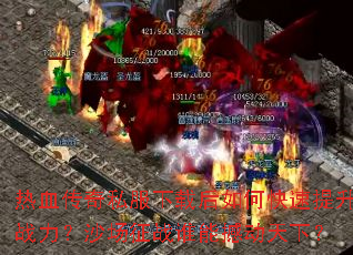 热血传奇私服下载后如何快速提升战力?沙场征战谁能撼动天下? 热血传奇私服下载后如何快速提升战力?沙场征战谁能撼动天下?