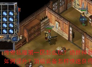 传奇私服第一区怎么玩?绝世神器爆率如何提升?顶级装备怎样快速获得? 传奇私服第一区怎么玩?绝世神器爆率如何提升?顶级装备怎样快速获得?