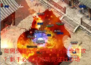 如何快速上手超强复古传奇倍攻?新手必备攻略助你征战沙场 如何快速上手超强复古传奇倍攻?新手必备攻略助你征战沙场