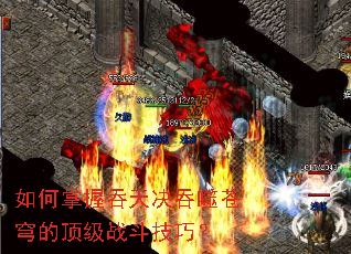 如何掌握吞天决吞噬苍穹的顶级战斗技巧? 如何掌握吞天决吞噬苍穹的顶级战斗技巧?