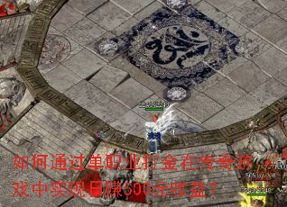 如何通过单职业打金在传奇游戏中实现日赚500元收益? 如何通过单职业打金在传奇游戏中实现日赚500元收益?
