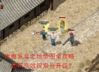 传奇发育之地地图全攻略,如何高效探索与升级? 传奇发育之地地图全攻略,如何高效探索与升级?