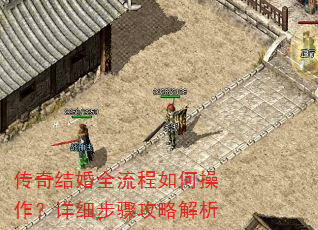 传奇结婚全流程如何操作?详细步骤攻略解析 传奇结婚全流程如何操作?详细步骤攻略解析
